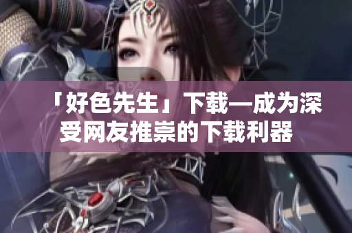 「好色先生」下载—成为深受网友推崇的下载利器
