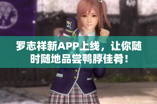 罗志祥新APP上线，让你随时随地品尝鸭脖佳肴！