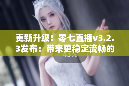 更新升级！零七直播v3.2.3发布：带来更稳定流畅的直播体验