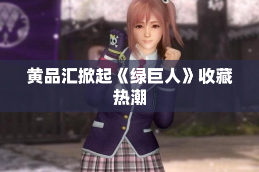 黄品汇掀起《绿巨人》收藏热潮