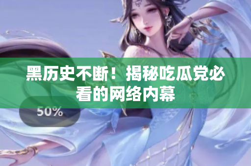 黑历史不断！揭秘吃瓜党必看的网络内幕