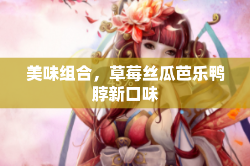 美味组合，草莓丝瓜芭乐鸭脖新口味