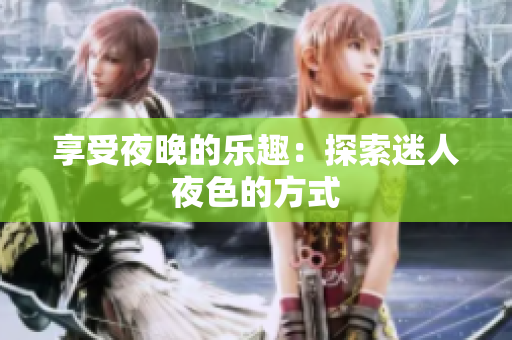 享受夜晚的乐趣：探索迷人夜色的方式