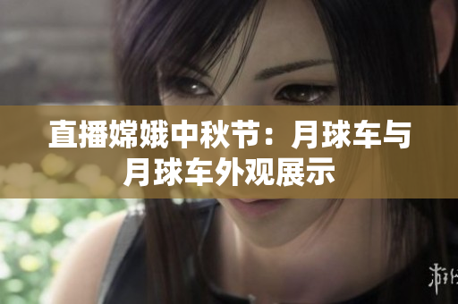 直播嫦娥中秋节：月球车与月球车外观展示