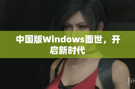 中国版Windows面世，开启新时代