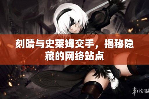 刻晴与史莱姆交手，揭秘隐藏的网络站点