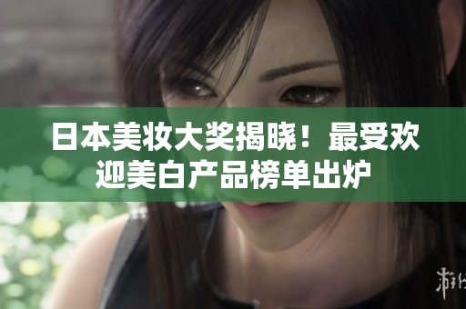 日本美妆大奖揭晓！最受欢迎美白产品榜单出炉