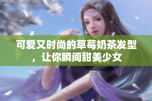可爱又时尚的草莓奶茶发型，让你瞬间甜美少女