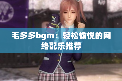 毛多多bgm：轻松愉悦的网络配乐推荐