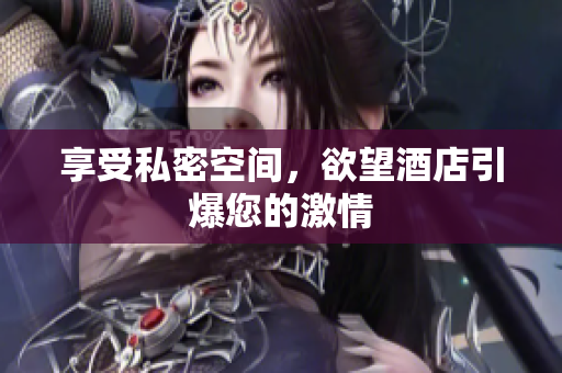 享受私密空间，欲望酒店引爆您的激情