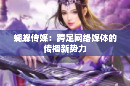 蝴蝶传媒：跨足网络媒体的传播新势力
