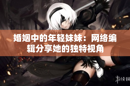 婚姻中的年轻妹妹：网络编辑分享她的独特视角