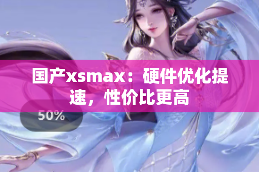 国产xsmax：硬件优化提速，性价比更高