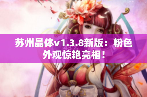 苏州晶体v1.3.8新版：粉色外观惊艳亮相！