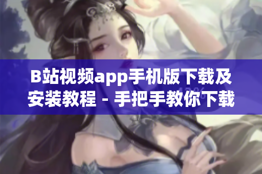 B站视频app手机版下载及安装教程 - 手把手教你下载安装B站视频app手机版