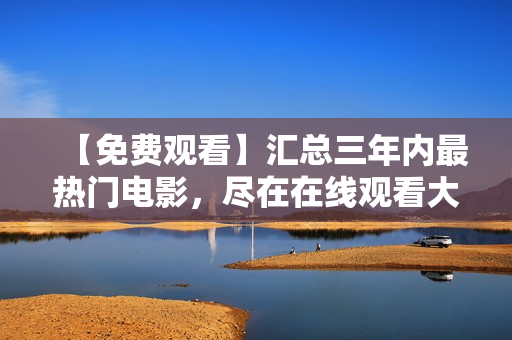 【免费观看】汇总三年内最热门电影，尽在在线观看大全！