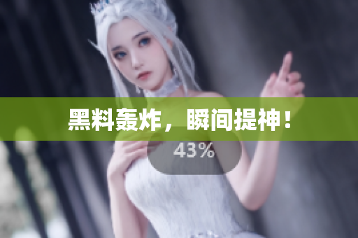 黑料轰炸，瞬间提神！