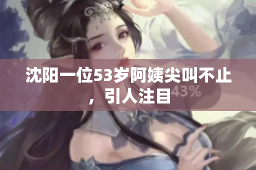 沈阳一位53岁阿姨尖叫不止，引人注目