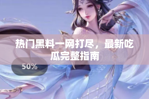 热门黑料一网打尽，最新吃瓜完整指南