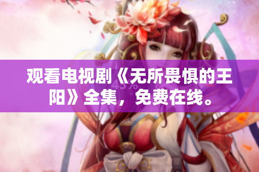 观看电视剧《无所畏惧的王阳》全集，免费在线。