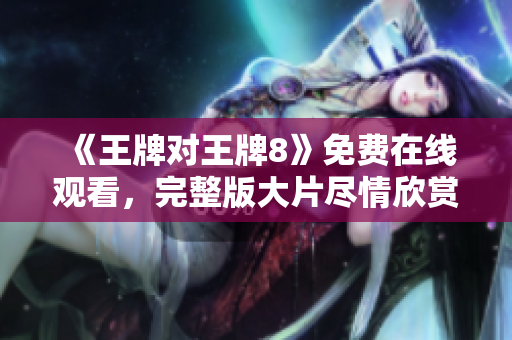 《王牌对王牌8》免费在线观看，完整版大片尽情欣赏！