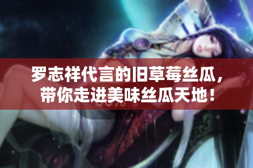 罗志祥代言的旧草莓丝瓜，带你走进美味丝瓜天地！