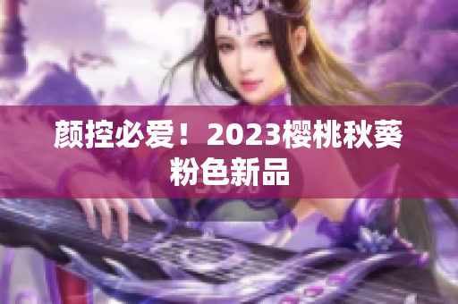 颜控必爱！2023樱桃秋葵粉色新品