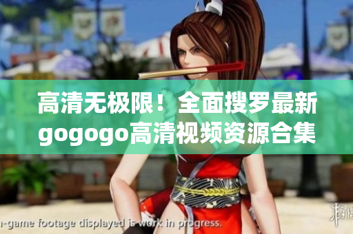 高清无极限！全面搜罗最新gogogo高清视频资源合集