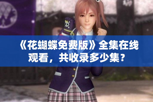 《花蝴蝶免费版》全集在线观看，共收录多少集？
