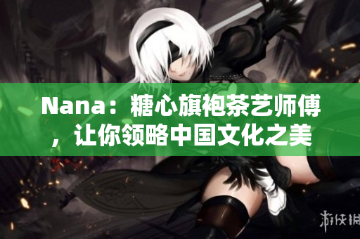 Nana：糖心旗袍茶艺师傅，让你领略中国文化之美
