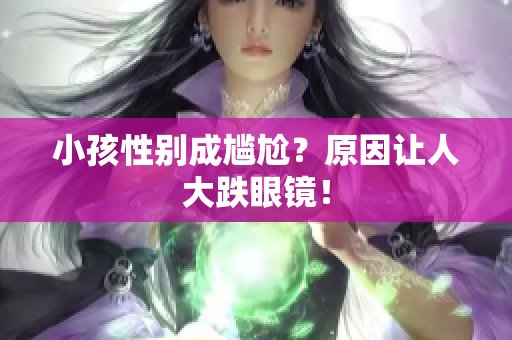 小孩性别成尴尬？原因让人大跌眼镜！