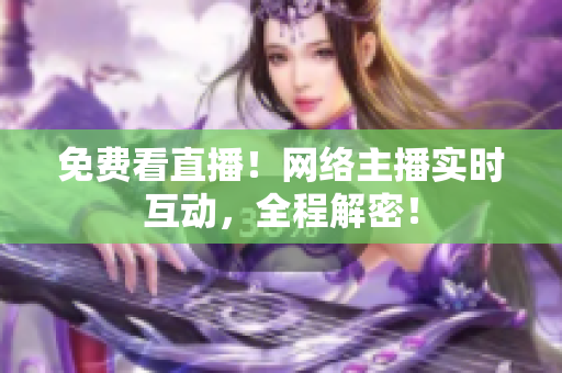 免费看直播！网络主播实时互动，全程解密！