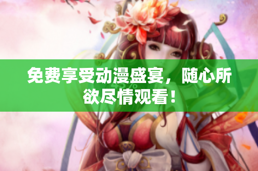 免费享受动漫盛宴，随心所欲尽情观看！