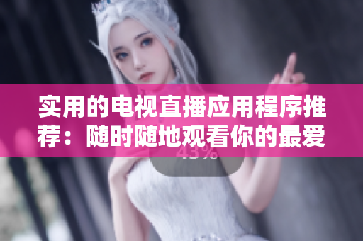 实用的电视直播应用程序推荐：随时随地观看你的最爱