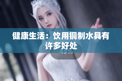 健康生活：饮用铜制水具有许多好处