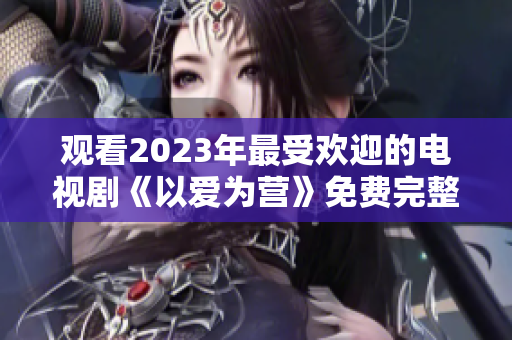 观看2023年最受欢迎的电视剧《以爱为营》免费完整版！