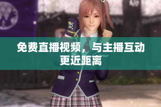 免费直播视频，与主播互动更近距离
