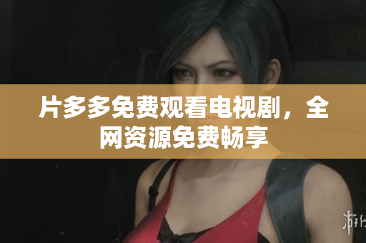 片多多免费观看电视剧，全网资源免费畅享
