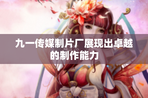 九一传媒制片厂展现出卓越的制作能力