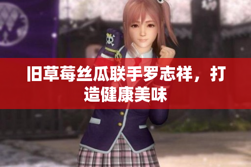 旧草莓丝瓜联手罗志祥，打造健康美味