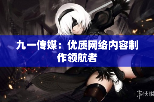 九一传媒：优质网络内容制作领航者