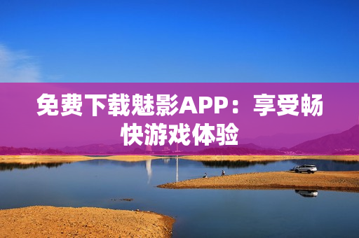 免费下载魅影APP：享受畅快游戏体验
