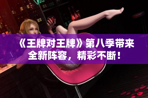 《王牌对王牌》第八季带来全新阵容，精彩不断！