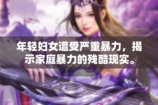 年轻妇女遭受严重暴力，揭示家庭暴力的残酷现实。