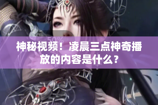 神秘视频！凌晨三点神奇播放的内容是什么？