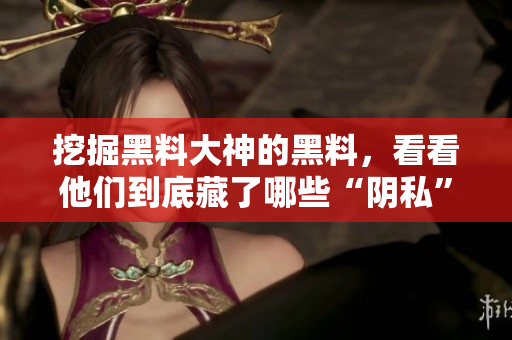 挖掘黑料大神的黑料，看看他们到底藏了哪些“阴私”