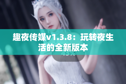 趣夜传媒v1.3.8：玩转夜生活的全新版本