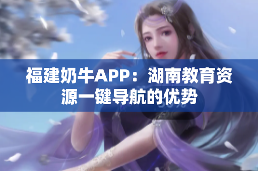 福建奶牛APP：湖南教育资源一键导航的优势