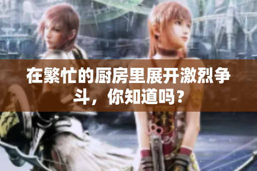 在繁忙的厨房里展开激烈争斗，你知道吗？