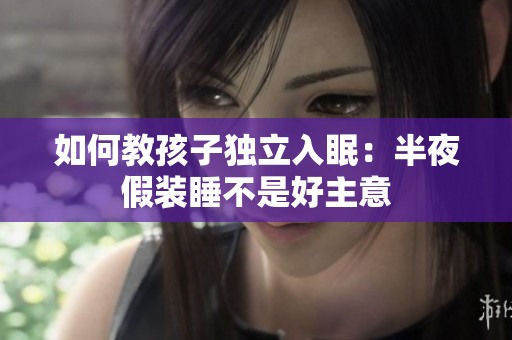 如何教孩子独立入眠：半夜假装睡不是好主意